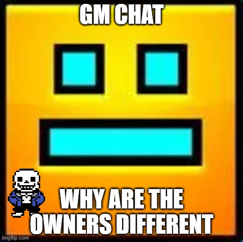 GD CUBE | GM CHAT; WHY ARE THE OWNERS DIFFERENT | image tagged in gd cube | made w/ Imgflip meme maker