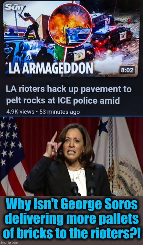 News from the UK: rioters aren't getting enough bricks delivered | Why isn't George Soros
delivering more pallets
of bricks to the rioters?! | image tagged in kamala angry,memes,los angeles,riots,illegal immigrants,democrats | made w/ Imgflip meme maker