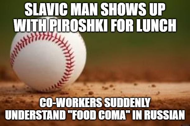 Baseball | SLAVIC MAN SHOWS UP WITH PIROSHKI FOR LUNCH; CO-WORKERS SUDDENLY UNDERSTAND "FOOD COMA" IN RUSSIAN | image tagged in baseball,slavic lives matter | made w/ Imgflip meme maker
