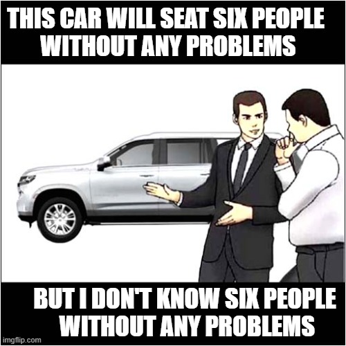 Car Salesman Or Psychologist ? | THIS CAR WILL SEAT SIX PEOPLE
 WITHOUT ANY PROBLEMS; BUT I DON'T KNOW SIX PEOPLE
 WITHOUT ANY PROBLEMS | image tagged in car salesman,psychology,psychological,problems,dark humour | made w/ Imgflip meme maker