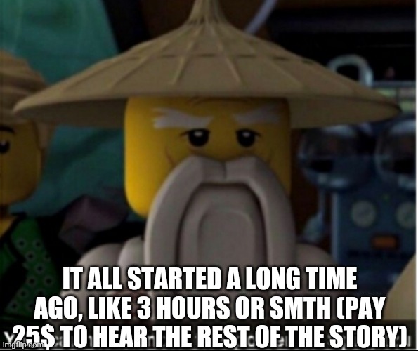 You cannot handle the power of Spinjitzu | IT ALL STARTED A LONG TIME AGO, LIKE 3 HOURS OR SMTH (PAY 25$ TO HEAR THE REST OF THE STORY) | image tagged in you cannot handle the power of spinjitzu | made w/ Imgflip meme maker