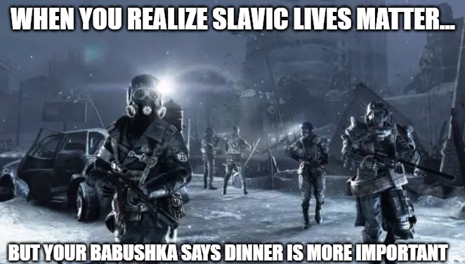 Metro 2033 | WHEN YOU REALIZE SLAVIC LIVES MATTER... BUT YOUR BABUSHKA SAYS DINNER IS MORE IMPORTANT | image tagged in metro 2033,slavic lives matter | made w/ Imgflip meme maker