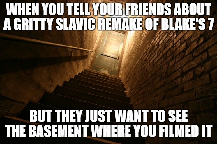 basement | WHEN YOU TELL YOUR FRIENDS ABOUT A GRITTY SLAVIC REMAKE OF BLAKE'S 7; BUT THEY JUST WANT TO SEE THE BASEMENT WHERE YOU FILMED IT | image tagged in basement,slavic blake's 7,slavic lives matter | made w/ Imgflip meme maker