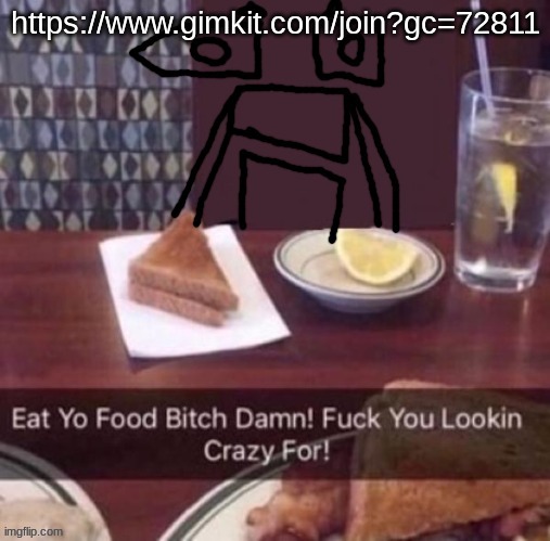 Eat yo food bitch damn | https://www.gimkit.com/join?gc=72811 | image tagged in eat yo food bitch damn | made w/ Imgflip meme maker