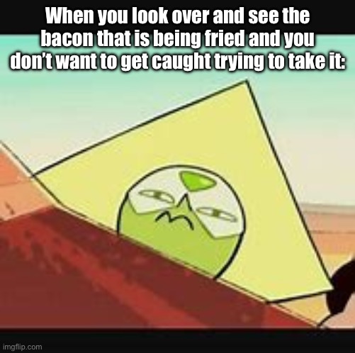 heh | When you look over and see the bacon that is being fried and you don’t want to get caught trying to take it: | image tagged in peridot smug | made w/ Imgflip meme maker
