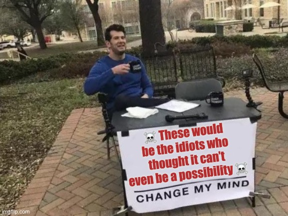 Change My Mind Meme | ☠️ These would be the idiots who thought it can’t even be a possibility ☠️ | image tagged in memes,change my mind | made w/ Imgflip meme maker