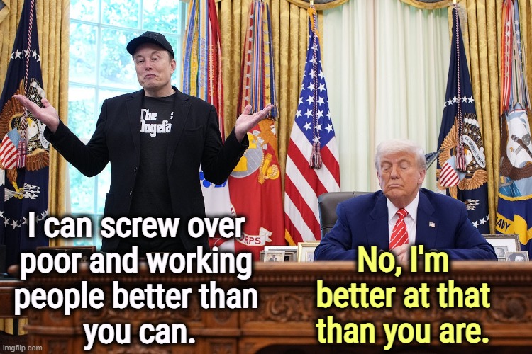 No, I'm better at that than you are. I can screw over 
poor and working 
people better than 
you can. | image tagged in trump,elon musk,betrayal,poor people,working class | made w/ Imgflip meme maker