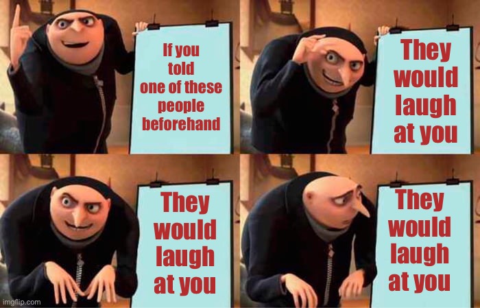 Gru's Plan Meme | If you told one of these people beforehand They would laugh at you They would laugh at you They would laugh at you | image tagged in memes,gru's plan | made w/ Imgflip meme maker