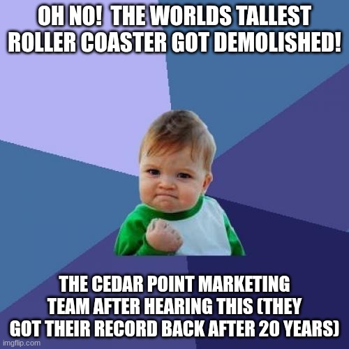 Rolla Costa | OH NO!  THE WORLDS TALLEST ROLLER COASTER GOT DEMOLISHED! THE CEDAR POINT MARKETING TEAM AFTER HEARING THIS (THEY GOT THEIR RECORD BACK AFTER 20 YEARS) | image tagged in memes,success kid | made w/ Imgflip meme maker