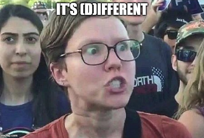 Triggered Liberal | IT'S (D)IFFERENT | image tagged in triggered liberal | made w/ Imgflip meme maker