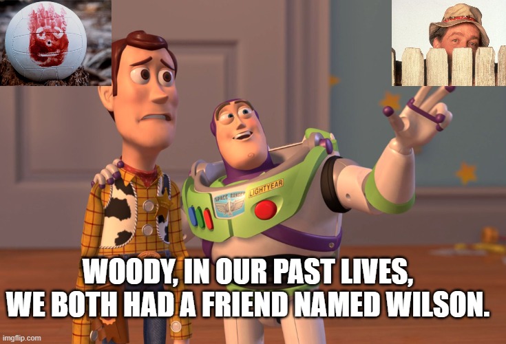 Woody and Buzz's Wilson | WOODY, IN OUR PAST LIVES, WE BOTH HAD A FRIEND NAMED WILSON. | image tagged in woody,buzz lightyear,toy story,wilson,cast away,home improvement | made w/ Imgflip meme maker
