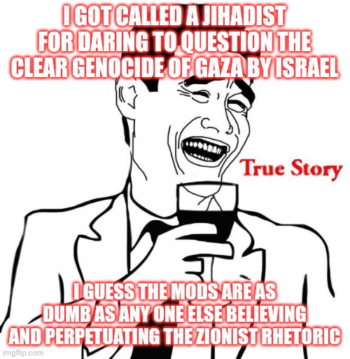 All based on a false flag manufactured by Israel | I GOT CALLED A JIHADIST FOR DARING TO QUESTION THE CLEAR GENOCIDE OF GAZA BY ISRAEL; I GUESS THE MODS ARE AS DUMB AS ANY ONE ELSE BELIEVING AND PERPETUATING THE ZIONIST RHETORIC | image tagged in yao ming true story,gaza genocide,noahide laws next | made w/ Imgflip meme maker