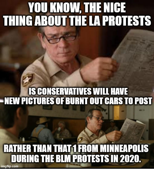 Tommy Explains | YOU KNOW, THE NICE THING ABOUT THE LA PROTESTS; IS CONSERVATIVES WILL HAVE NEW PICTURES OF BURNT OUT CARS TO POST; RATHER THAN THAT 1 FROM MINNEAPOLIS DURING THE BLM PROTESTS IN 2020. | image tagged in tommy explains | made w/ Imgflip meme maker