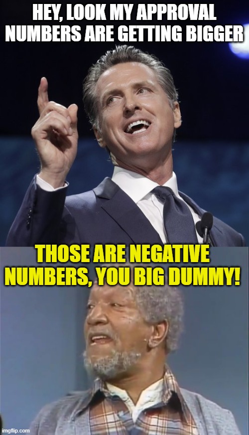 HEY, LOOK MY APPROVAL NUMBERS ARE GETTING BIGGER THOSE ARE NEGATIVE NUMBERS, YOU BIG DUMMY! | image tagged in gavin newsom,fred sanford | made w/ Imgflip meme maker