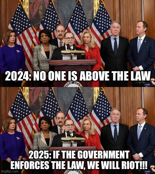 Riot Season | 2024: NO ONE IS ABOVE THE LAW; 2025: IF THE GOVERNMENT ENFORCES THE LAW, WE WILL RIOT!!! | image tagged in house democrats,politics,political meme,democrat,liberals | made w/ Imgflip meme maker