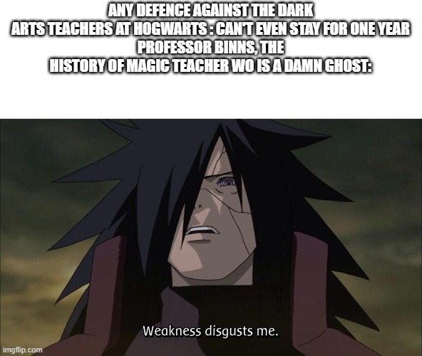 For the Harry Potter fans! | ANY DEFENCE AGAINST THE DARK ARTS TEACHERS AT HOGWARTS : CAN'T EVEN STAY FOR ONE YEAR
PROFESSOR BINNS, THE HISTORY OF MAGIC TEACHER WO IS A DAMN GHOST: | image tagged in weakness disgusts me | made w/ Imgflip meme maker