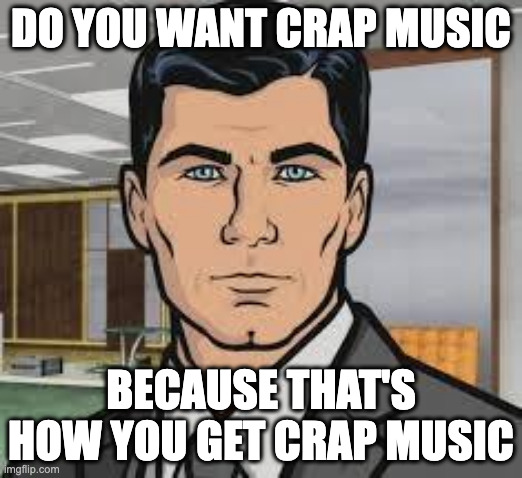 AI MUSIC | DO YOU WANT CRAP MUSIC; BECAUSE THAT'S HOW YOU GET CRAP MUSIC | image tagged in do you want ants archer | made w/ Imgflip meme maker