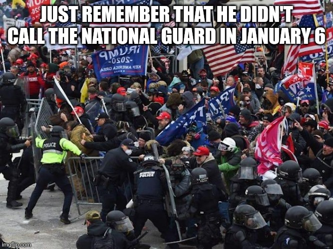 Not always calls the guard | JUST REMEMBER THAT HE DIDN'T CALL THE NATIONAL GUARD IN JANUARY 6 | image tagged in maga,riots,illegal immigration,donald trump,trump,nevertrump | made w/ Imgflip meme maker