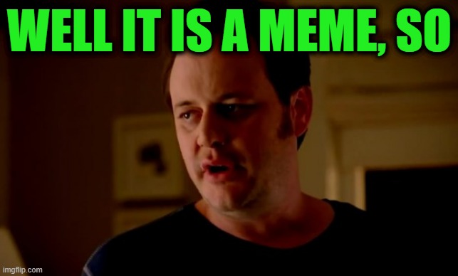 Jake from state farm | WELL IT IS A MEME, SO | image tagged in jake from state farm | made w/ Imgflip meme maker