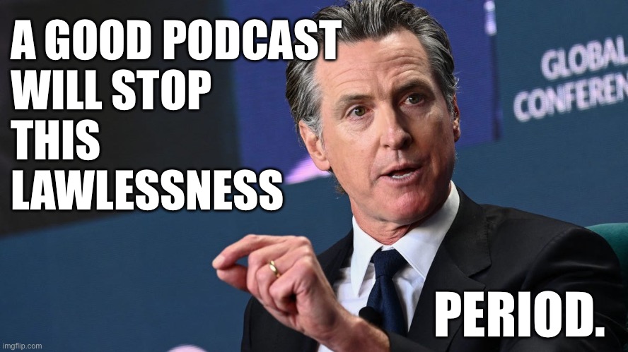 A good podcast Gavin | A GOOD PODCAST
WILL STOP 
THIS 
LAWLESSNESS; PERIOD. | image tagged in gavin,ice,la riots,trump,los angeles | made w/ Imgflip meme maker