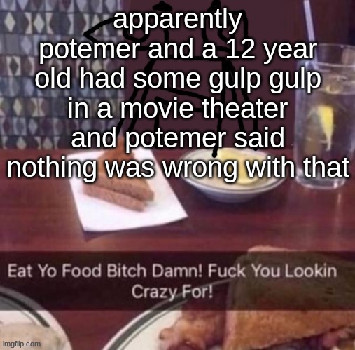 Eat yo food bitch damn | apparently potemer and a 12 year old had some gulp gulp in a movie theater and potemer said nothing was wrong with that | image tagged in eat yo food bitch damn | made w/ Imgflip meme maker