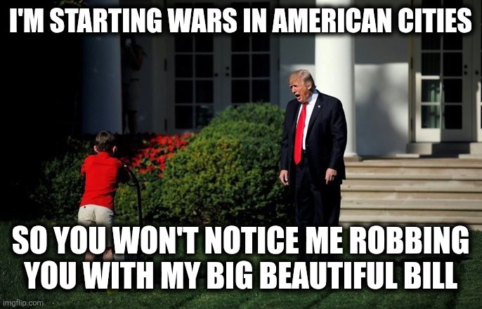 Big Beautiful Robbery | I'M STARTING WARS IN AMERICAN CITIES; SO YOU WON'T NOTICE ME ROBBING
YOU WITH MY BIG BEAUTIFUL BILL | image tagged in trump lawn mower | made w/ Imgflip meme maker