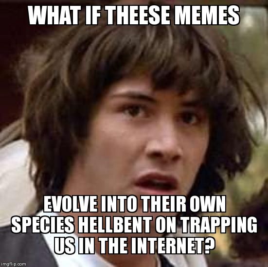 Conspiracy Keanu | WHAT IF THEESE MEMES EVOLVE INTO THEIR OWN SPECIES HELLBENT ON TRAPPING US IN THE INTERNET? | image tagged in memes,conspiracy keanu | made w/ Imgflip meme maker
