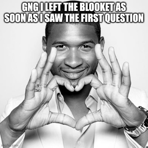 usher | GNG I LEFT THE BLOOKET AS SOON AS I SAW THE FIRST QUESTION | image tagged in usher | made w/ Imgflip meme maker