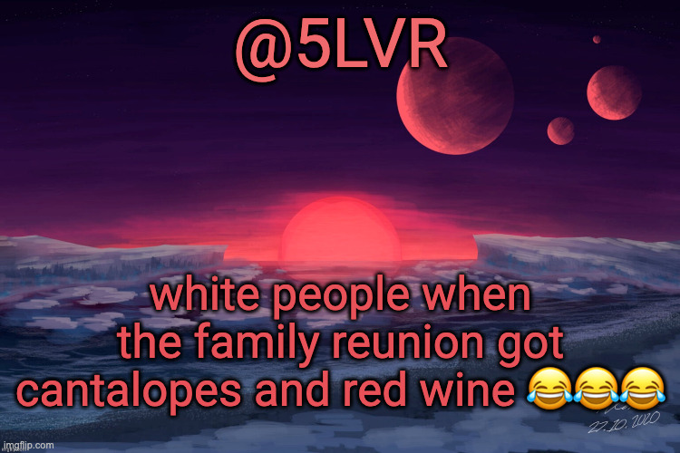 Silver's TRAPPIST-1f Template | white people when the family reunion got cantalopes and red wine 😂😂😂 | image tagged in silver's trappist-1f template | made w/ Imgflip meme maker