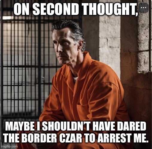 Gavin Newsom in prison | ON SECOND THOUGHT, MAYBE I SHOULDN’T HAVE DARED THE BORDER CZAR TO ARREST ME. | image tagged in gavin newsom in prison | made w/ Imgflip meme maker
