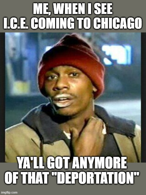 I'm addicted to those deportations | ME, WHEN I SEE I.C.E. COMING TO CHICAGO; YA'LL GOT ANYMORE OF THAT "DEPORTATION" | image tagged in ya'll got more,funny memes,y'all got any more of that,political humor | made w/ Imgflip meme maker