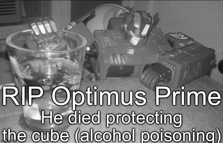 Optimus High/Drunk | RIP Optimus Prime; He died protecting the cube (alcohol poisoning) | image tagged in optimus high/drunk | made w/ Imgflip meme maker