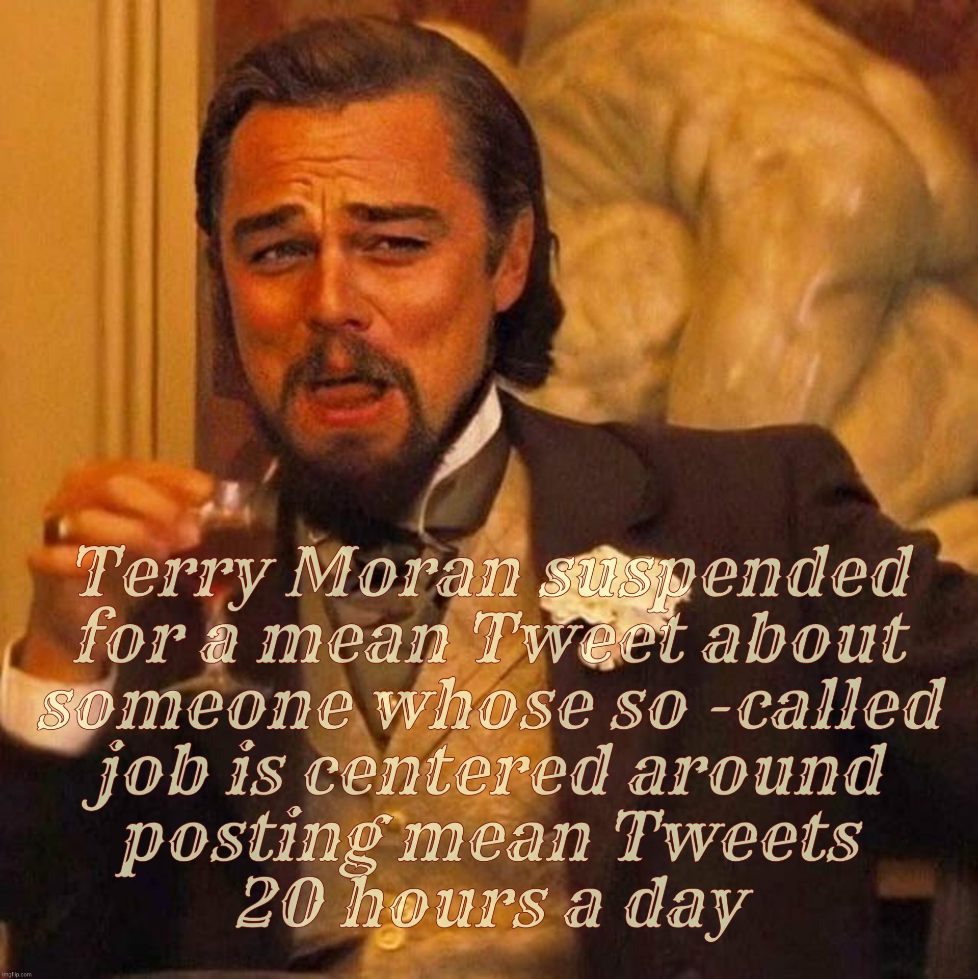 And so the silencing of the Free Press wends its way through society like it was no big deal,,, | Terry Moran suspended
for a mean Tweet about
someone whose so -called
job is centered around
posting mean Tweets
20 hours a day | image tagged in laughing leonardo decaprio django large x,terry moran,terry moran suspended,suspended over mean tweets,don't mean tweet trump | made w/ Imgflip meme maker
