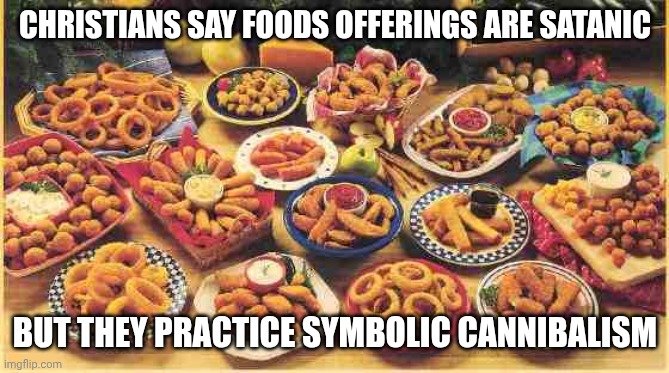 Weird Religion | CHRISTIANS SAY FOODS OFFERINGS ARE SATANIC; BUT THEY PRACTICE SYMBOLIC CANNIBALISM | image tagged in fried foods | made w/ Imgflip meme maker