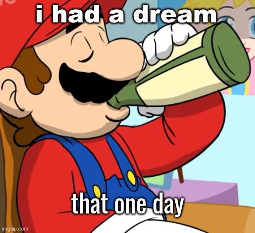 mario drinking | i had a dream; that one day | image tagged in mario drinking | made w/ Imgflip meme maker