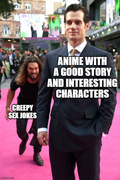 Jason Momoa Henry Cavill Meme | ANIME WITH A GOOD STORY AND INTERESTING CHARACTERS; CREEPY SEX JOKES | image tagged in jason momoa henry cavill meme | made w/ Imgflip meme maker