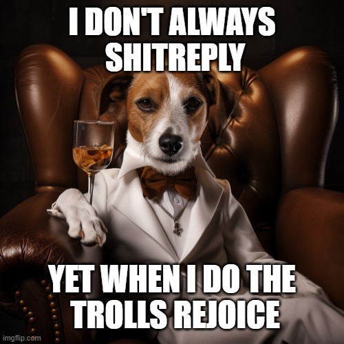 most interesting jack Russel in the world | I DON'T ALWAYS
 SHITREPLY YET WHEN I DO THE
 TROLLS REJOICE | image tagged in most interesting jack russel in the world | made w/ Imgflip meme maker