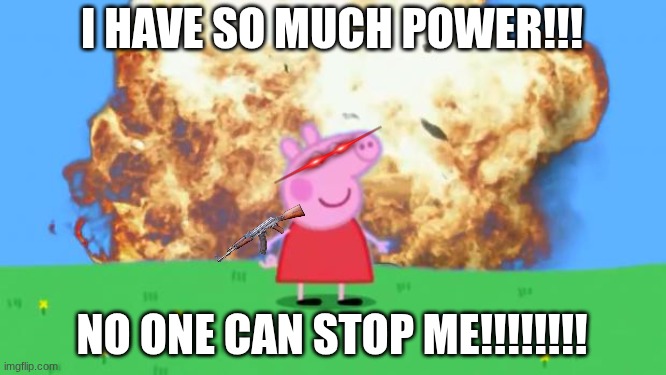 Epic Peppa Pig. | I HAVE SO MUCH POWER!!! NO ONE CAN STOP ME!!!!!!!! | image tagged in epic peppa pig | made w/ Imgflip meme maker