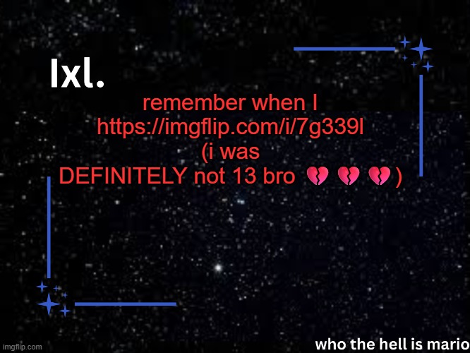 https://imgflip.com/i/7g339l | remember when I https://imgflip.com/i/7g339l
(i was DEFINITELY not 13 bro 💔💔💔) | image tagged in ixl temp | made w/ Imgflip meme maker