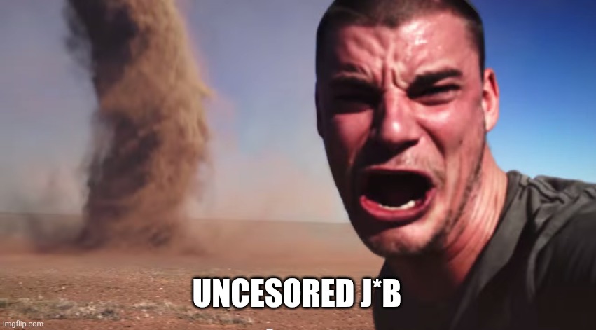 Here it comes | UNCESORED J*B | image tagged in here it comes | made w/ Imgflip meme maker