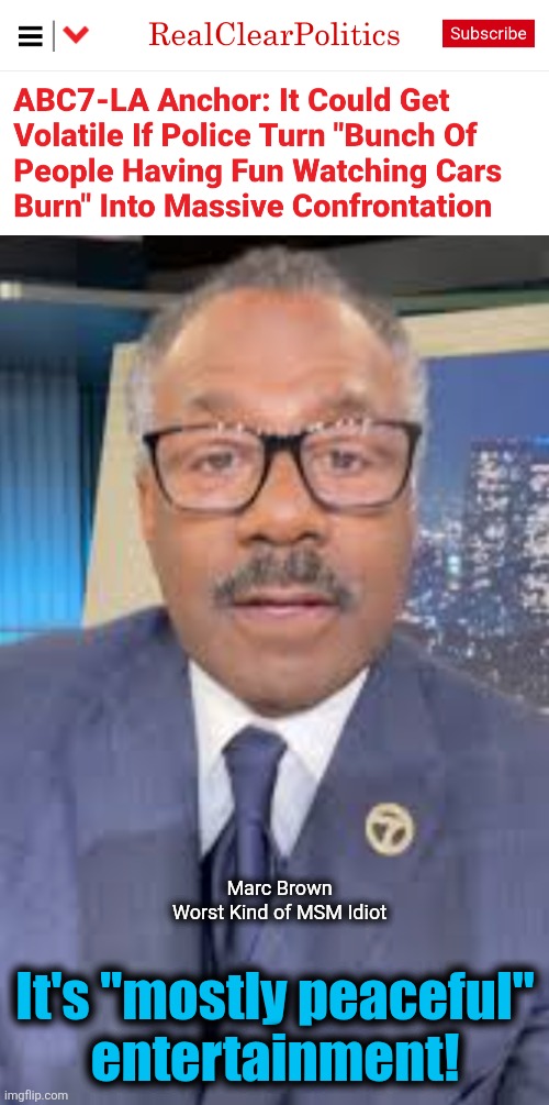 The surreal craziness of democrat idiots | It's "mostly peaceful"
entertainment! Marc Brown
Worst Kind of MSM Idiot | image tagged in memes,marc brown,abc7-la,los angeles,riots,democrats | made w/ Imgflip meme maker