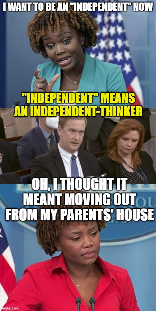 I WANT TO BE AN "INDEPENDENT" NOW; "INDEPENDENT" MEANS AN INDEPENDENT-THINKER; OH, I THOUGHT IT MEANT MOVING OUT FROM MY PARENTS' HOUSE | image tagged in press secretary karine jean-pierre,peter doocy asking questions,karine jean-pierre | made w/ Imgflip meme maker