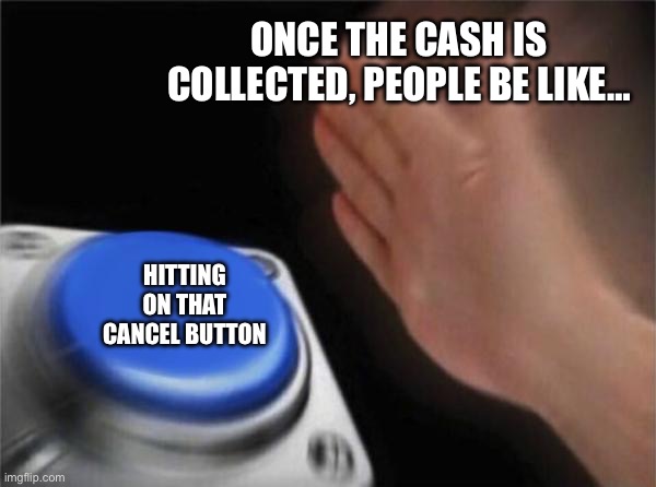 Blank Nut Button | ONCE THE CASH IS COLLECTED, PEOPLE BE LIKE…; HITTING ON THAT CANCEL BUTTON | image tagged in memes,blank nut button | made w/ Imgflip meme maker
