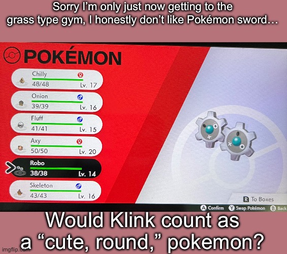 I’m gonna try to progress a bit more… | Sorry I’m only just now getting to the grass type gym, I honestly don’t like Pokémon sword…; Would Klink count as a “cute, round,” pokemon? | made w/ Imgflip meme maker