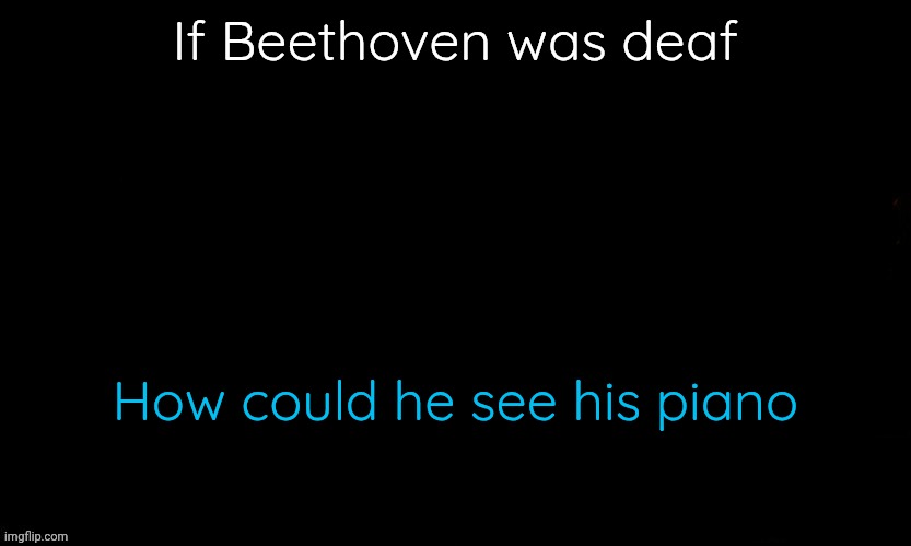 . | If Beethoven was deaf; How could he see his piano | image tagged in gojo drizzy style temp | made w/ Imgflip meme maker