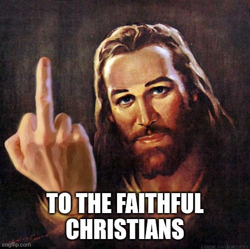 Jesus hates Christians | TO THE FAITHFUL CHRISTIANS | image tagged in jesus middle finger | made w/ Imgflip meme maker