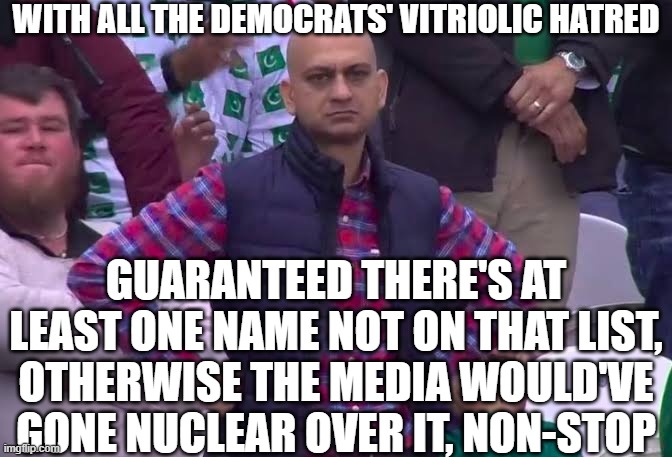 Disappointed Man | WITH ALL THE DEMOCRATS' VITRIOLIC HATRED GUARANTEED THERE'S AT LEAST ONE NAME NOT ON THAT LIST, OTHERWISE THE MEDIA WOULD'VE GONE NUCLEAR OV | image tagged in disappointed man | made w/ Imgflip meme maker