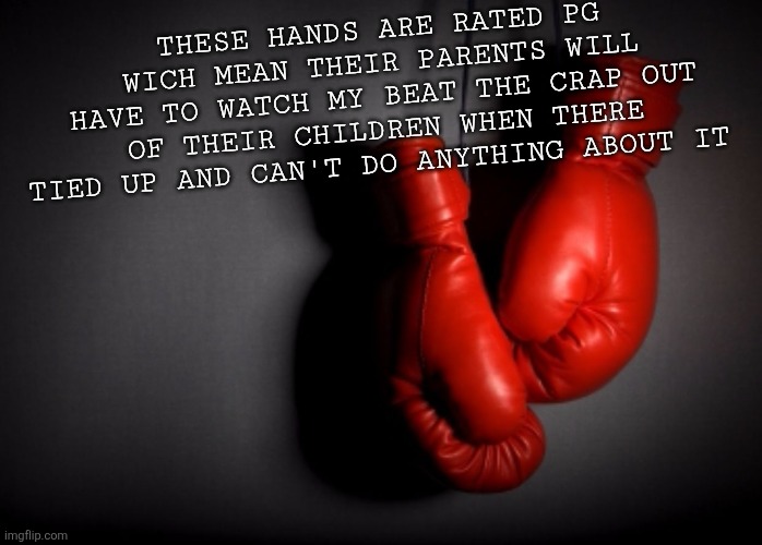 Pg | THESE HANDS ARE RATED PG WICH MEAN THEIR PARENTS WILL HAVE TO WATCH MY BEAT THE CRAP OUT OF THEIR CHILDREN WHEN THERE TIED UP AND CAN'T DO ANYTHING ABOUT IT | image tagged in boxing gloves | made w/ Imgflip meme maker