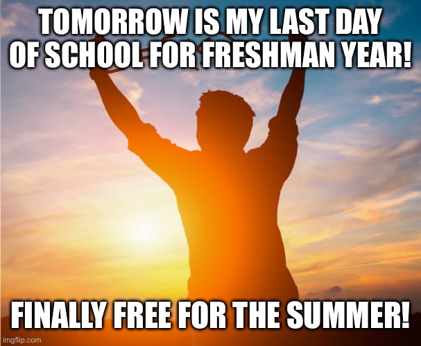 Finally. | TOMORROW IS MY LAST DAY OF SCHOOL FOR FRESHMAN YEAR! FINALLY FREE FOR THE SUMMER! | image tagged in man breaking free from chains over the sunset | made w/ Imgflip meme maker
