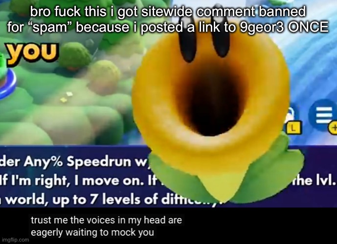 it was in lgbtq stream | bro fuck this i got sitewide comment banned for “spam” because i posted a link to 9geor3 ONCE | image tagged in trust me the voices in my head are eagerly waiting to mock you | made w/ Imgflip meme maker